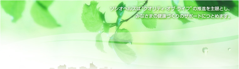 ソシオヘルスは“クオリティ・オブ・ライフ”の推進を主眼とし、みなさまの健康づくりのサポートにつとめます。